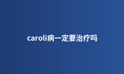 caroli病一定要治疗吗