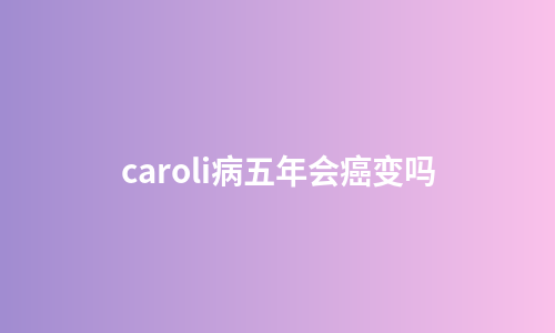 caroli病五年会癌变吗