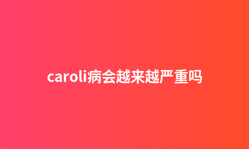 caroli病会越来越严重吗