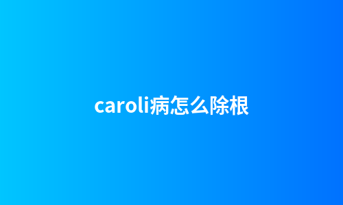 caroli病怎么除根