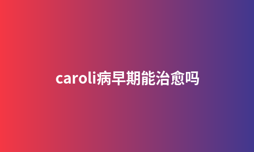 caroli病早期能治愈吗