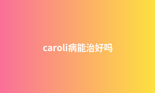 caroli病能治好吗