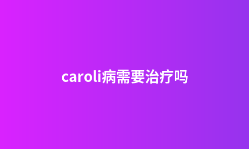 caroli病需要治疗吗