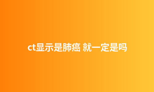 ct显示是肺癌 就一定是吗