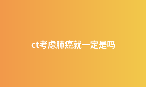 ct考虑肺癌就一定是吗
