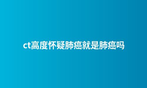 ct高度怀疑肺癌就是肺癌吗