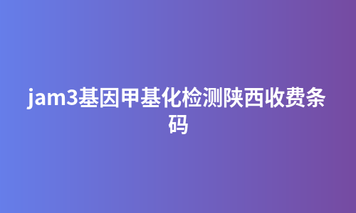 jam3基因甲基化检测陕西收费条码