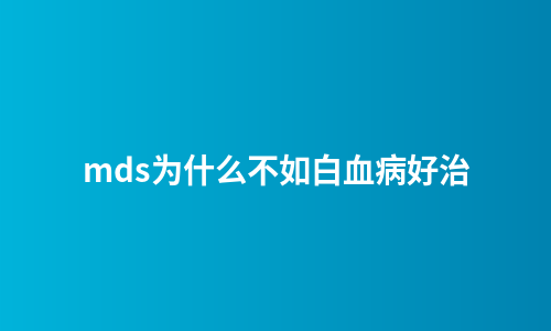 mds为什么不如白血病好治