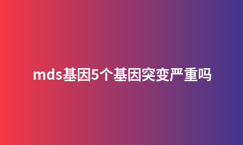 mds基因5个基因突变严重吗