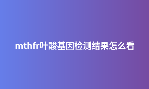 mthfr叶酸基因检测结果怎么看