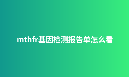 mthfr基因检测报告单怎么看