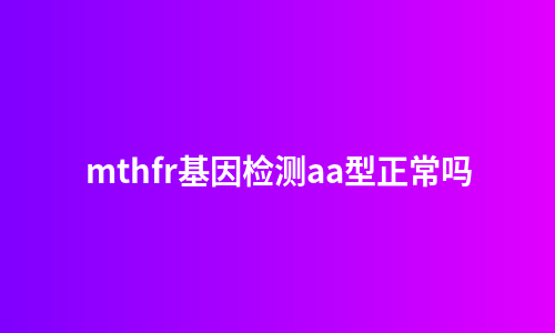 mthfr基因检测aa型正常吗