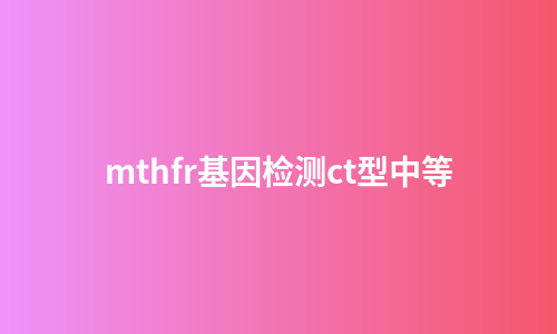 mthfr基因检测ct型中等