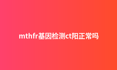 mthfr基因检测ct阳正常吗