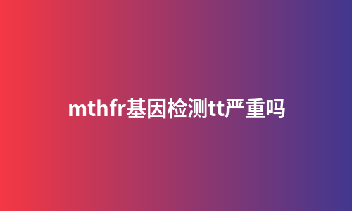 mthfr基因检测tt严重吗