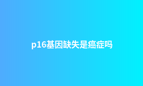 p16基因缺失是癌症吗
