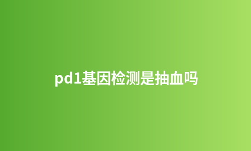 pd1基因检测是抽血吗