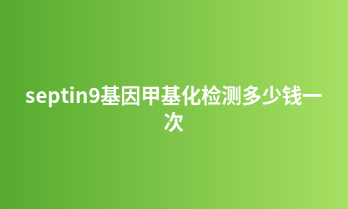 septin9基因甲基化检测多少钱一次