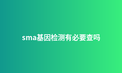 sma基因检测有必要查吗