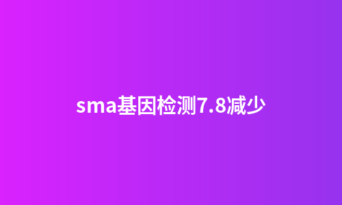 sma基因检测7.8减少