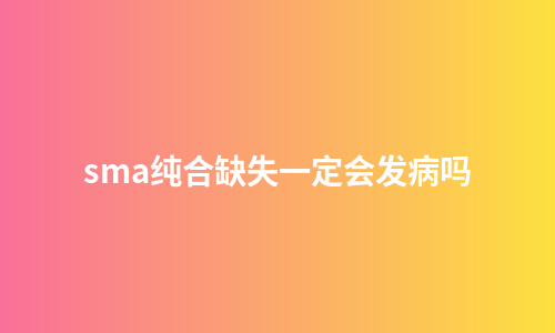 sma纯合缺失一定会发病吗