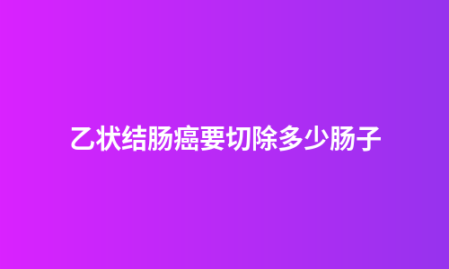 乙状结肠癌要切除多少肠子