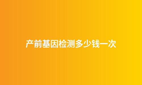 产前基因检测多少钱一次
