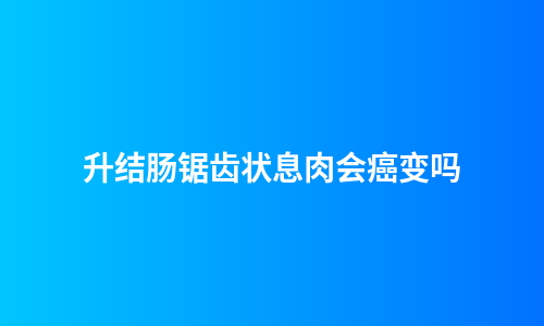 升结肠锯齿状息肉会癌变吗