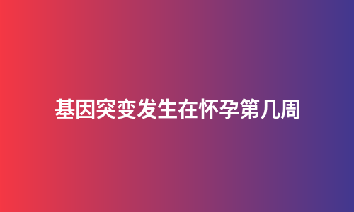 基因突变发生在怀孕第几周