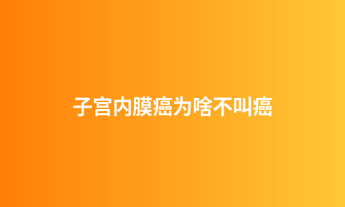 子宫内膜癌为啥不叫癌
