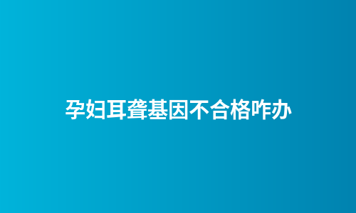 孕妇耳聋基因不合格咋办