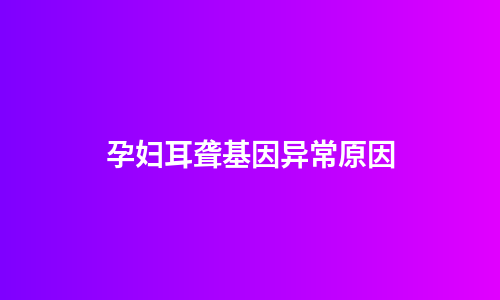 孕妇耳聋基因异常原因
