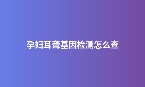孕妇耳聋基因检测怎么查