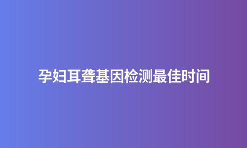 孕妇耳聋基因检测最佳时间