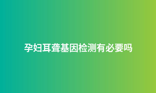 孕妇耳聋基因检测有必要吗