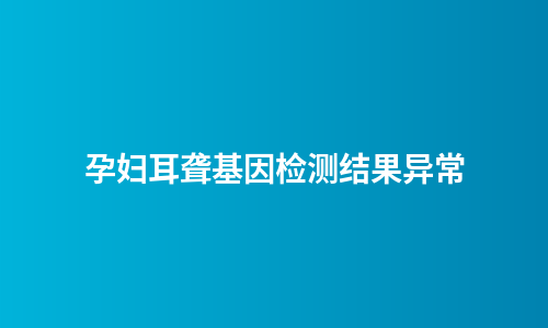 孕妇耳聋基因检测结果异常