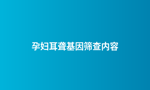孕妇耳聋基因筛查内容