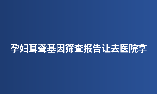 孕妇耳聋基因筛查报告让去医院拿