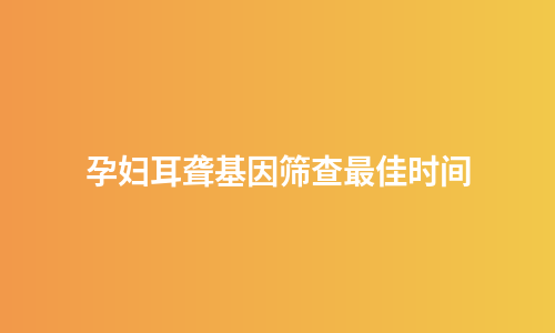 孕妇耳聋基因筛查最佳时间