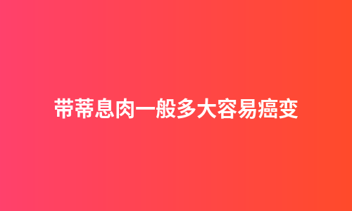 带蒂息肉一般多大容易癌变