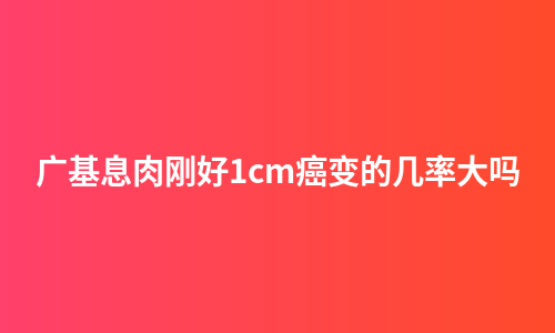 广基息肉刚好1cm癌变的几率大吗