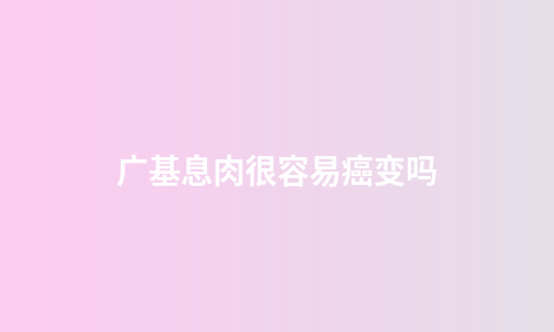 广基息肉很容易癌变吗