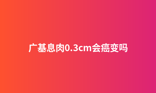 广基息肉0.3cm会癌变吗