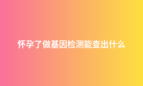 怀孕了做基因检测能查出什么