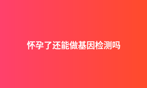 怀孕了还能做基因检测吗