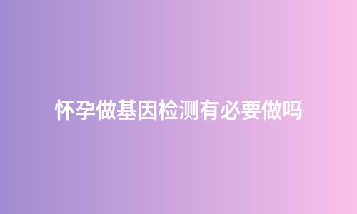 怀孕做基因检测有必要做吗