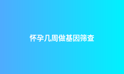 怀孕几周做基因筛查