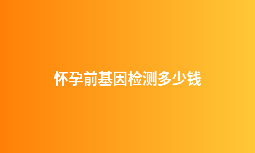 怀孕前基因检测多少钱