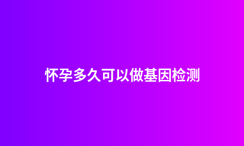 怀孕多久可以做基因检测