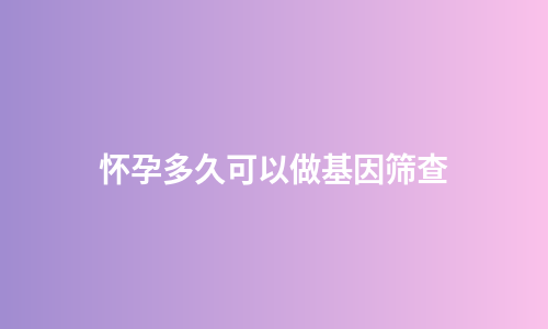 怀孕多久可以做基因筛查